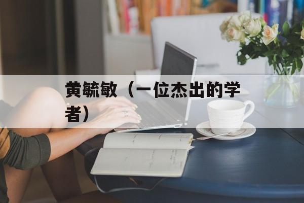 黄毓敏（一位杰出的学者）-第1张图片-