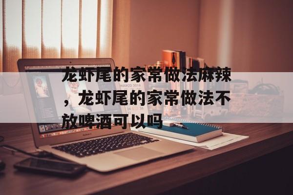龙虾尾的家常做法麻辣，龙虾尾的家常做法不放啤酒可以吗-第1张图片-