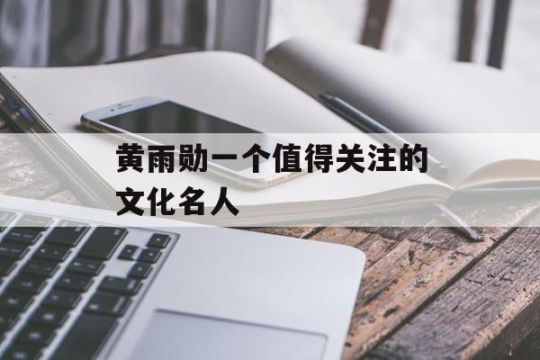 黄雨勋一个值得关注的文化名人-第1张图片-
