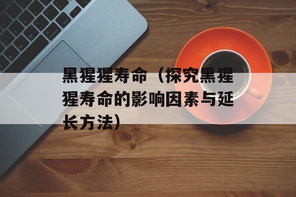 黑猩猩寿命（探究黑猩猩寿命的影响因素与延长方法）-第1张图片-