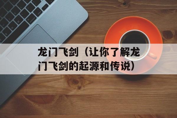龙门飞剑（让你了解龙门飞剑的起源和传说）-第1张图片-