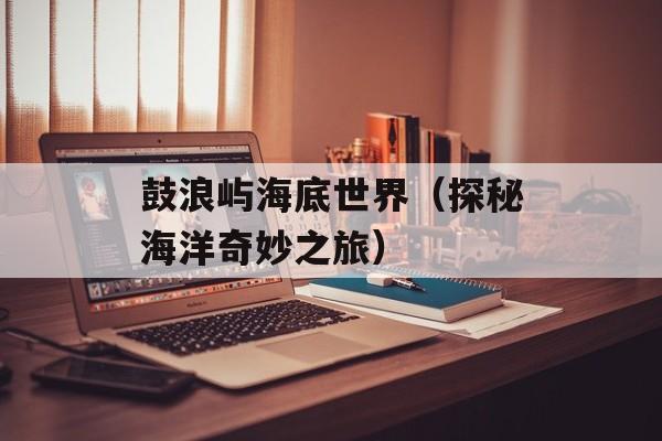 鼓浪屿海底世界（探秘海洋奇妙之旅）-第1张图片-