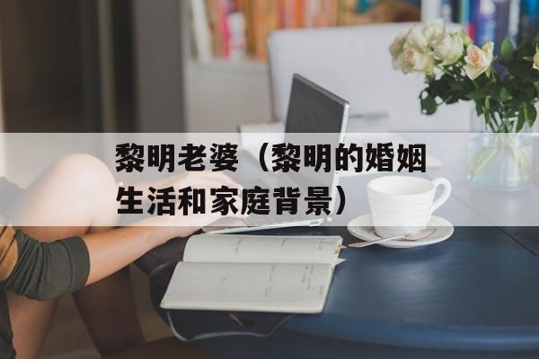 黎明老婆（黎明的婚姻生活和家庭背景）-第1张图片-