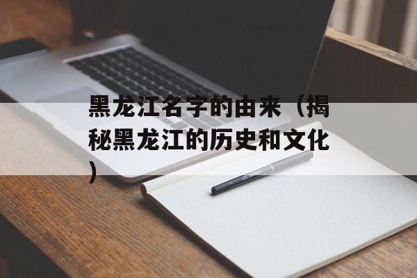 黑龙江名字的由来（揭秘黑龙江的历史和文化）-第1张图片-
