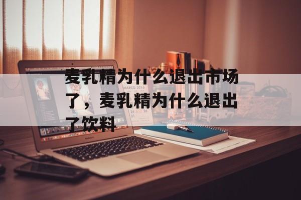 麦乳精为什么退出市场了，麦乳精为什么退出了饮料-第1张图片-