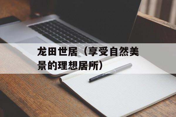 龙田世居（享受自然美景的理想居所）-第1张图片-