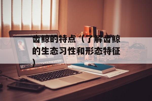 齿鲸的特点（了解齿鲸的生态习性和形态特征）-第1张图片-