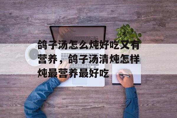 鸽子汤怎么炖好吃又有营养，鸽子汤清炖怎样炖最营养最好吃-第1张图片-