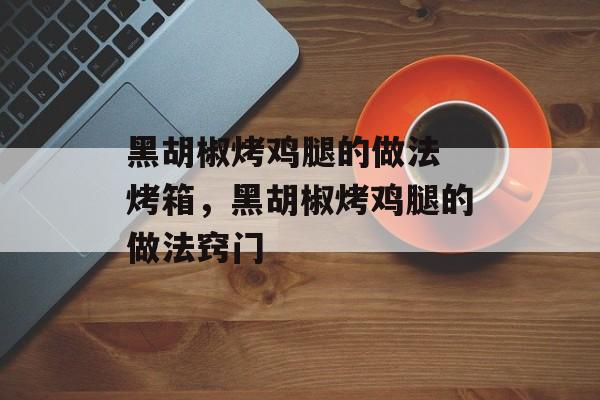 黑胡椒烤鸡腿的做法 烤箱，黑胡椒烤鸡腿的做法窍门-第1张图片-