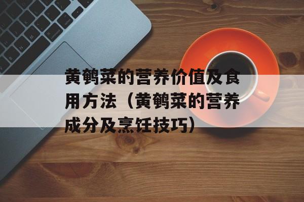 黄鹌菜的营养价值及食用方法（黄鹌菜的营养成分及烹饪技巧）-第1张图片-