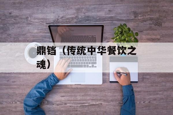 鼎铛（传统中华餐饮之魂）-第1张图片-