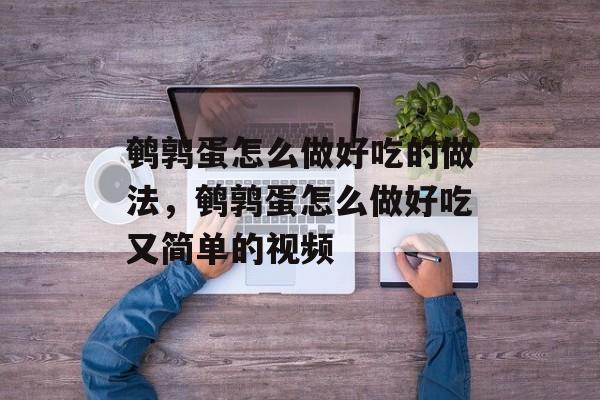 鹌鹑蛋怎么做好吃的做法，鹌鹑蛋怎么做好吃又简单的视频-第1张图片-