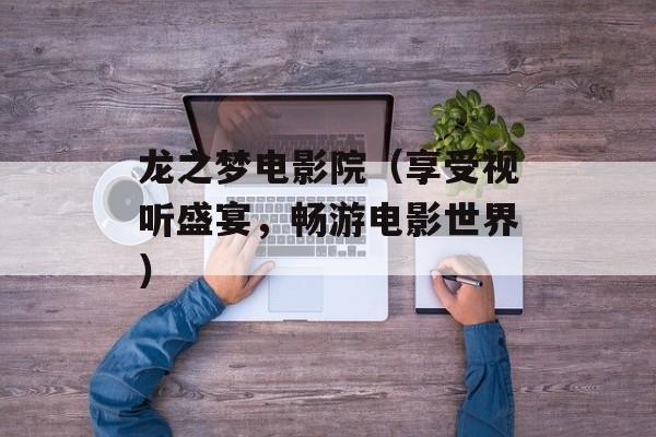 龙之梦电影院（享受视听盛宴，畅游电影世界）-第1张图片-