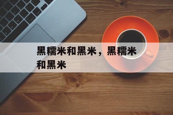 黑糯米和黑米，黑糯米和黑米-第1张图片-