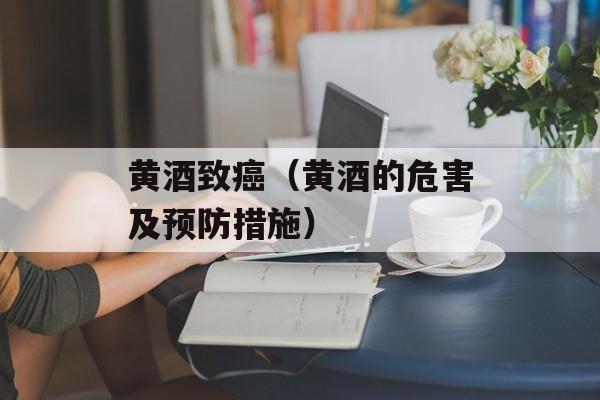 黄酒致癌（黄酒的危害及预防措施）-第1张图片-