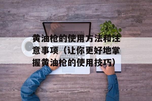 黄油枪的使用方法和注意事项（让你更好地掌握黄油枪的使用技巧）-第1张图片-