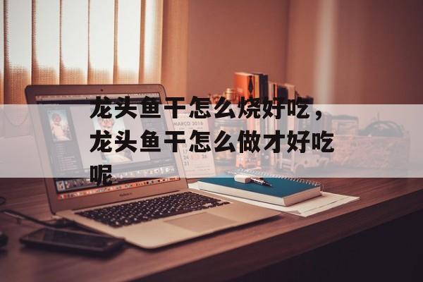 龙头鱼干怎么烧好吃，龙头鱼干怎么做才好吃呢-第1张图片-