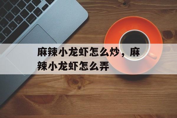 麻辣小龙虾怎么炒，麻辣小龙虾怎么弄-第1张图片-