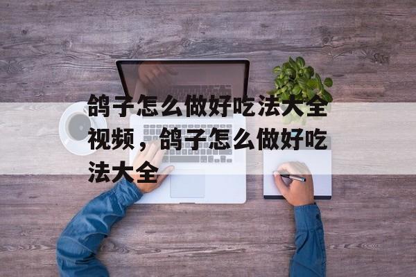 鸽子怎么做好吃法大全视频，鸽子怎么做好吃法大全-第1张图片-