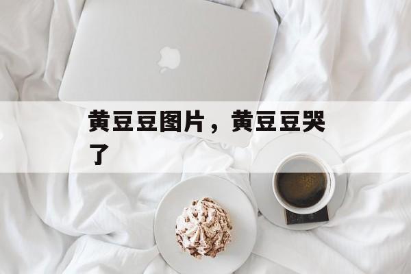 黄豆豆图片，黄豆豆哭了-第1张图片-