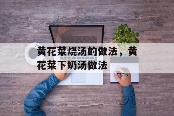 黄花菜烧汤的做法，黄花菜下奶汤做法-第1张图片-