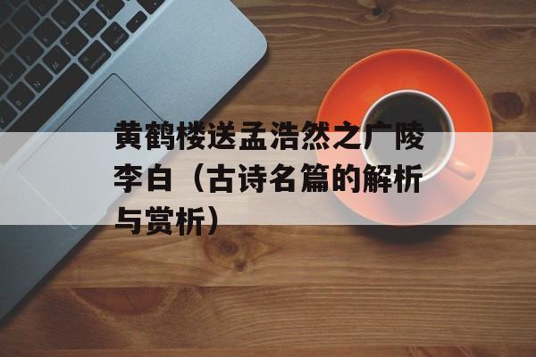 黄鹤楼送孟浩然之广陵李白（古诗名篇的解析与赏析）-第1张图片-