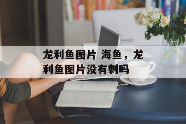 龙利鱼图片 海鱼，龙利鱼图片没有刺吗-第1张图片-