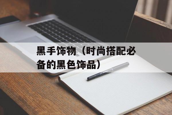 黑手饰物（时尚搭配必备的黑色饰品）-第1张图片-