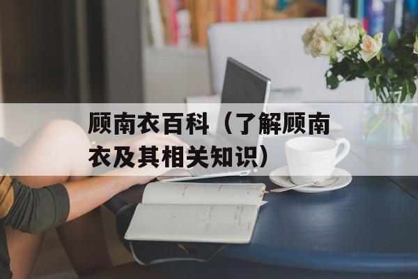 顾南衣百科（了解顾南衣及其相关知识）-第1张图片-
