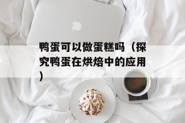 鸭蛋可以做蛋糕吗（探究鸭蛋在烘焙中的应用）-第1张图片-