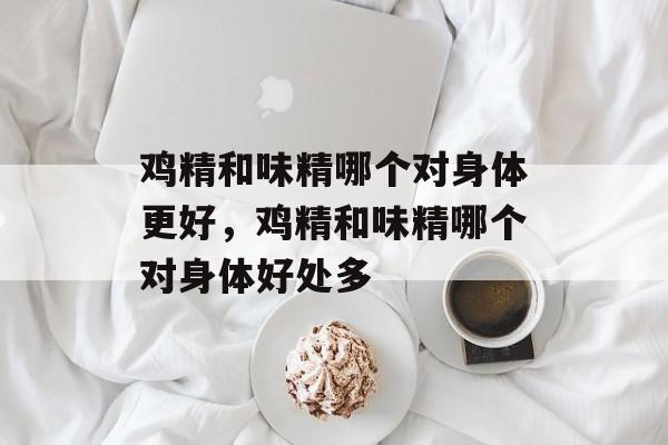 鸡精和味精哪个对身体更好，鸡精和味精哪个对身体好处多-第1张图片-