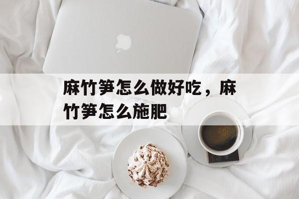 麻竹笋怎么做好吃，麻竹笋怎么施肥-第1张图片-