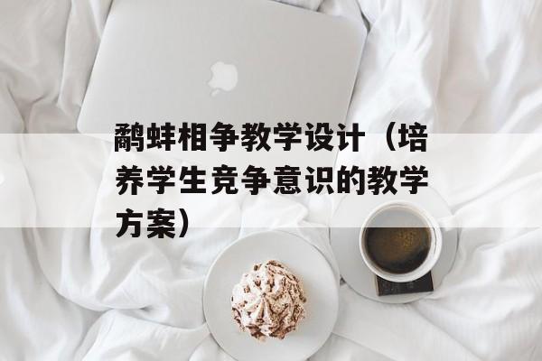 鹬蚌相争教学设计（培养学生竞争意识的教学方案）-第1张图片-