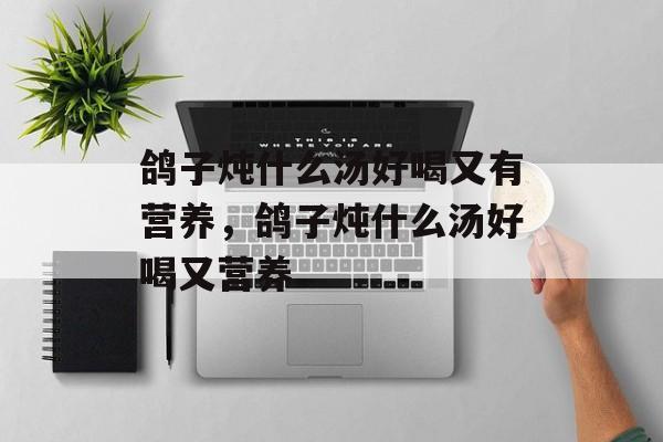 鸽子炖什么汤好喝又有营养，鸽子炖什么汤好喝又营养-第1张图片-