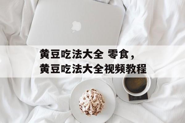 黄豆吃法大全 零食，黄豆吃法大全视频教程-第1张图片-