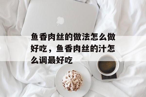鱼香肉丝的做法怎么做好吃，鱼香肉丝的汁怎么调最好吃-第1张图片-