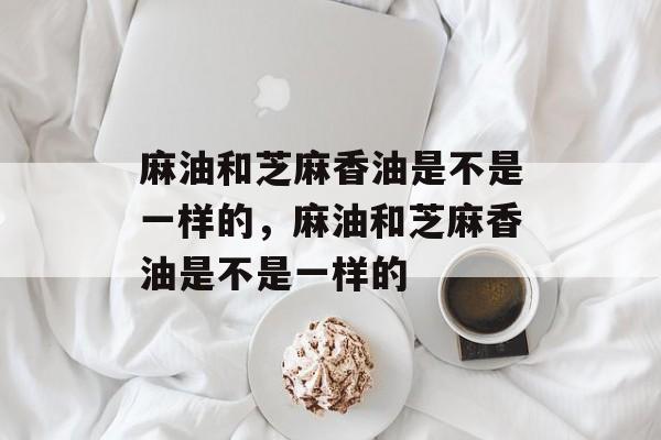 麻油和芝麻香油是不是一样的，麻油和芝麻香油是不是一样的-第1张图片-