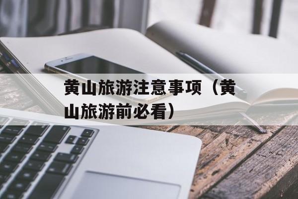 黄山旅游注意事项（黄山旅游前必看）-第1张图片-