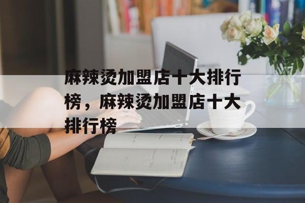 麻辣烫加盟店十大排行榜，麻辣烫加盟店十大排行榜-第1张图片-