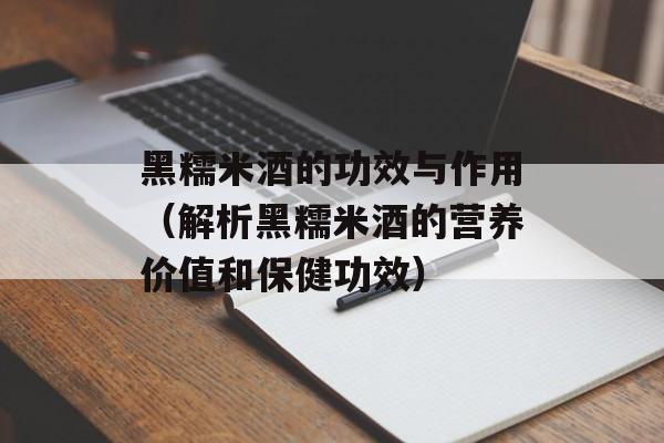 黑糯米酒的功效与作用（解析黑糯米酒的营养价值和保健功效）-第1张图片-