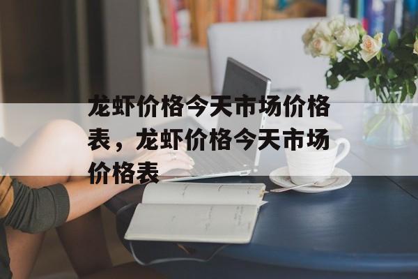 龙虾价格今天市场价格表，龙虾价格今天市场价格表-第1张图片-