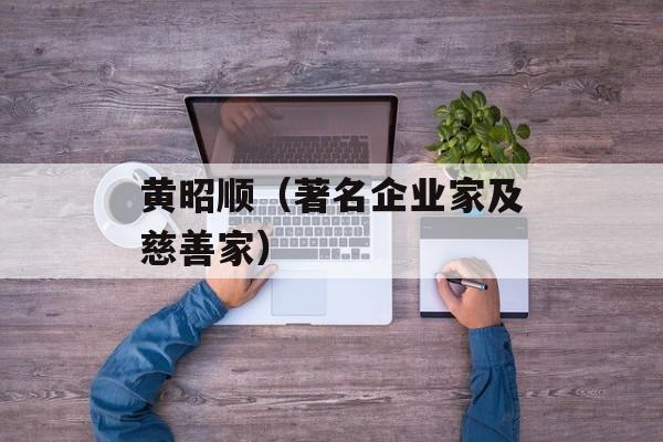 黄昭顺（著名企业家及慈善家）-第1张图片-