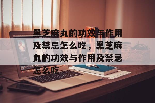 黑芝麻丸的功效与作用及禁忌怎么吃，黑芝麻丸的功效与作用及禁忌怎么吃-第1张图片-