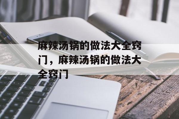 麻辣汤锅的做法大全窍门，麻辣汤锅的做法大全窍门-第1张图片-