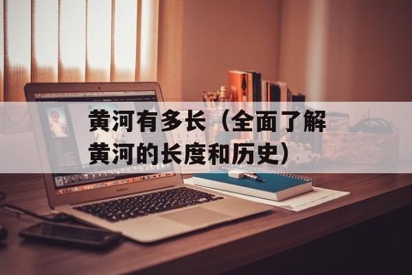 黄河有多长（全面了解黄河的长度和历史）-第1张图片-
