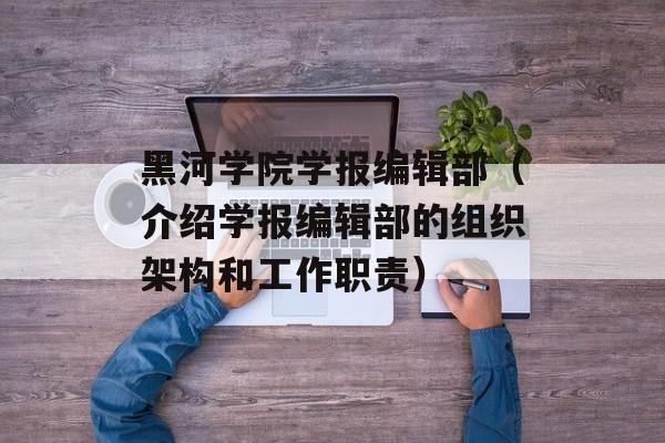 黑河学院学报编辑部（介绍学报编辑部的组织架构和工作职责）-第1张图片-