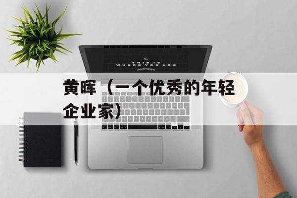 黄晖（一个优秀的年轻企业家）-第1张图片-