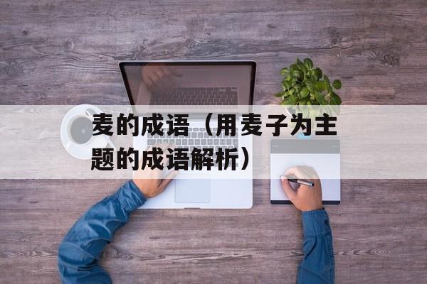 麦的成语（用麦子为主题的成语解析）-第1张图片-
