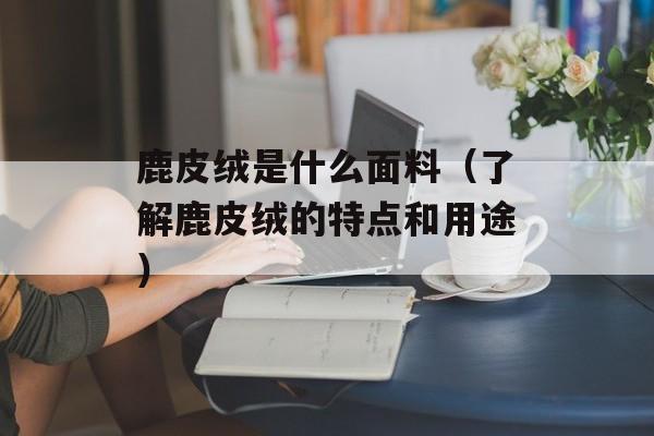 鹿皮绒是什么面料（了解鹿皮绒的特点和用途）-第1张图片-