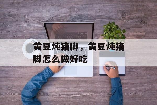 黄豆炖猪脚，黄豆炖猪脚怎么做好吃-第1张图片-